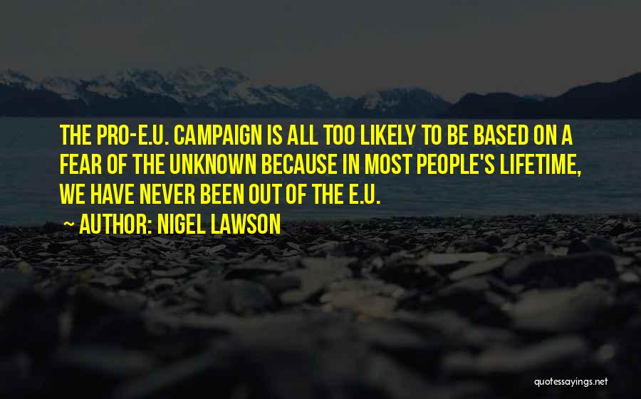 Nigel Lawson Quotes: The Pro-e.u. Campaign Is All Too Likely To Be Based On A Fear Of The Unknown Because In Most People's