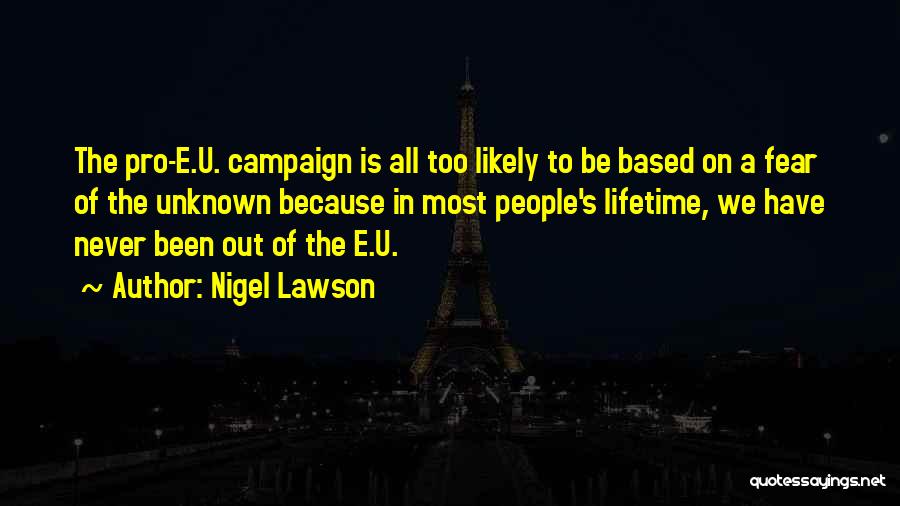 Nigel Lawson Quotes: The Pro-e.u. Campaign Is All Too Likely To Be Based On A Fear Of The Unknown Because In Most People's