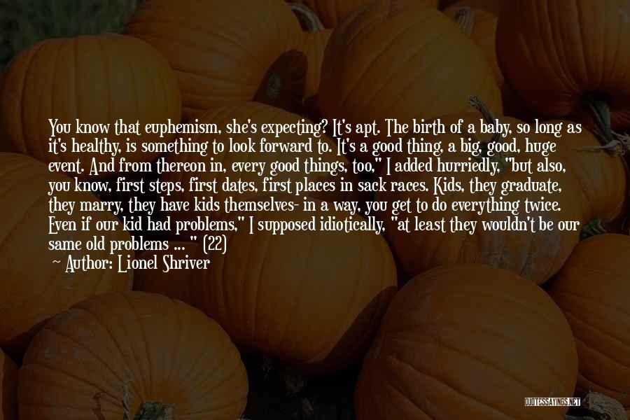 Lionel Shriver Quotes: You Know That Euphemism, She's Expecting? It's Apt. The Birth Of A Baby, So Long As It's Healthy, Is Something