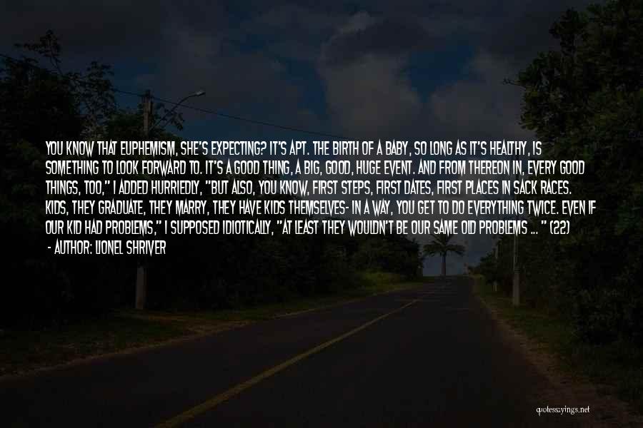 Lionel Shriver Quotes: You Know That Euphemism, She's Expecting? It's Apt. The Birth Of A Baby, So Long As It's Healthy, Is Something