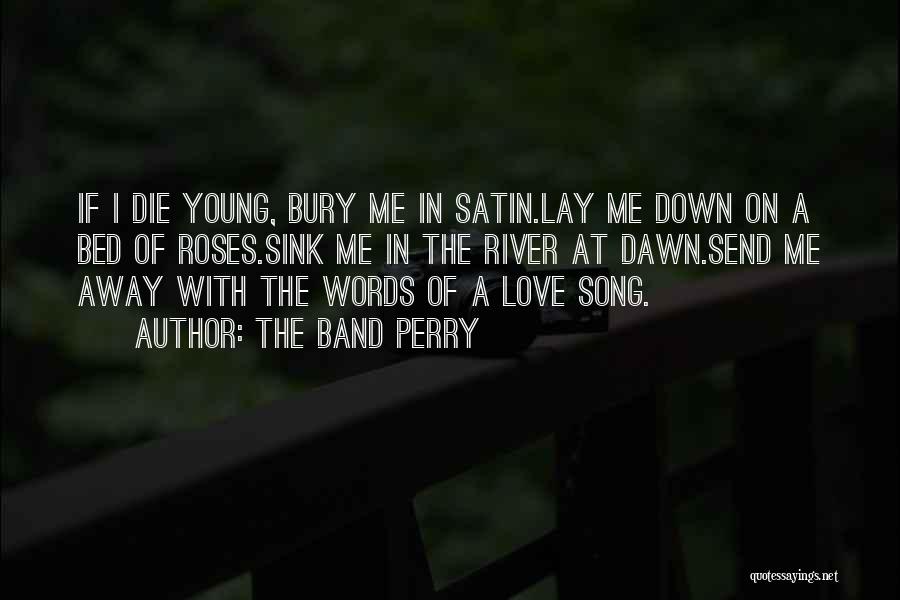 The Band Perry Quotes: If I Die Young, Bury Me In Satin.lay Me Down On A Bed Of Roses.sink Me In The River At