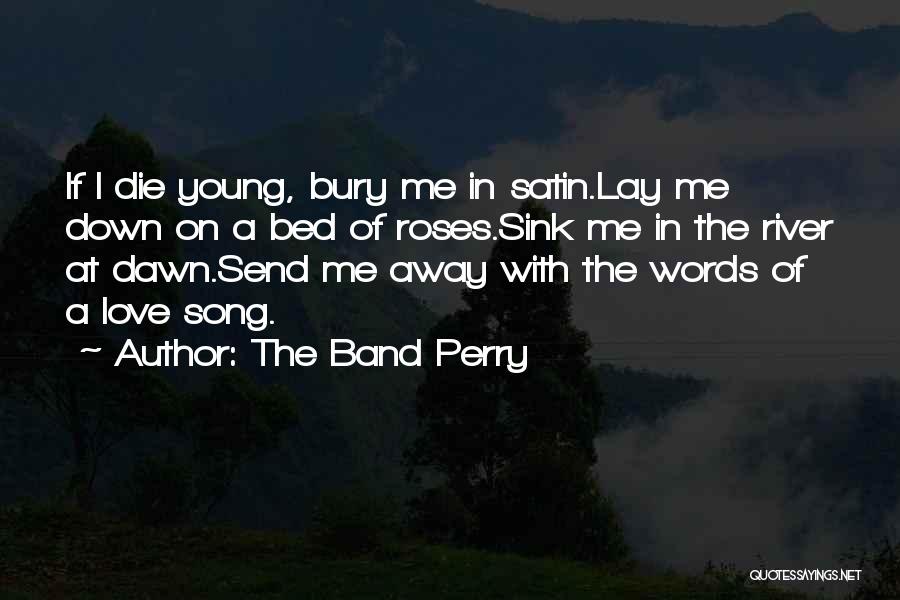 The Band Perry Quotes: If I Die Young, Bury Me In Satin.lay Me Down On A Bed Of Roses.sink Me In The River At