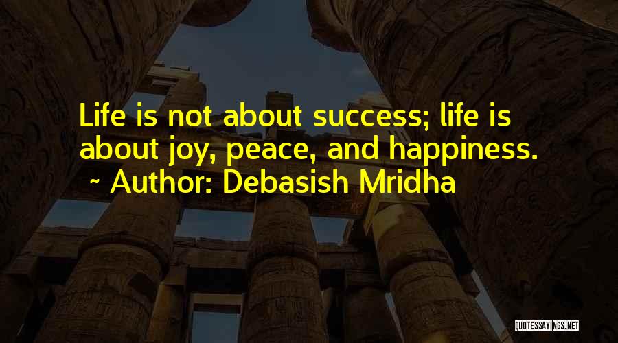 Debasish Mridha Quotes: Life Is Not About Success; Life Is About Joy, Peace, And Happiness.