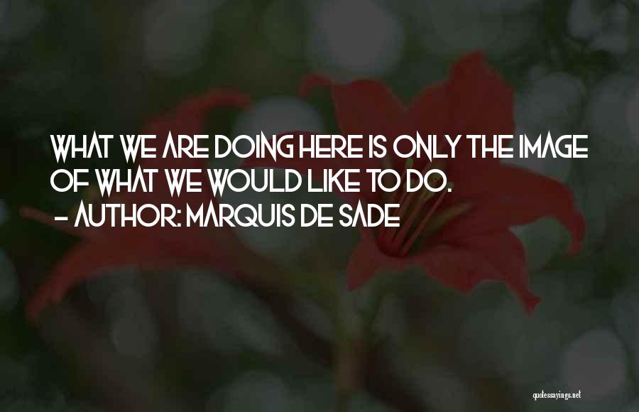 Marquis De Sade Quotes: What We Are Doing Here Is Only The Image Of What We Would Like To Do.