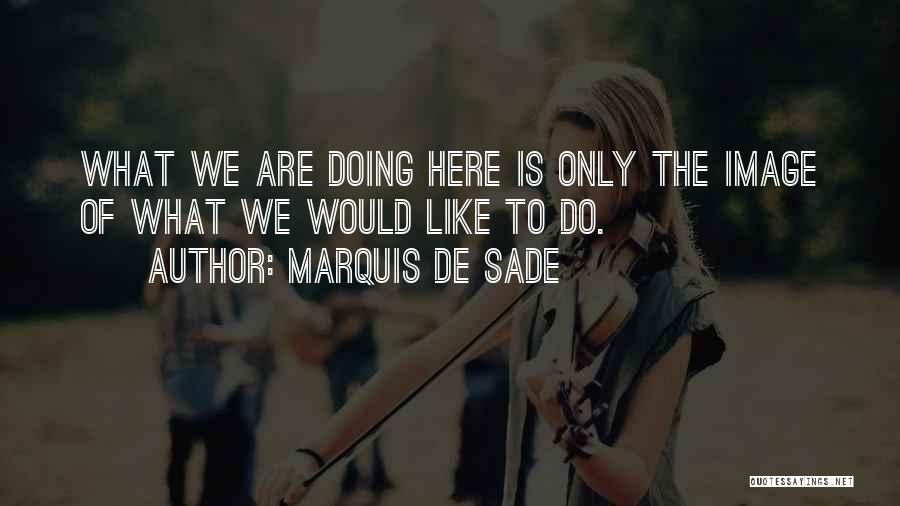 Marquis De Sade Quotes: What We Are Doing Here Is Only The Image Of What We Would Like To Do.