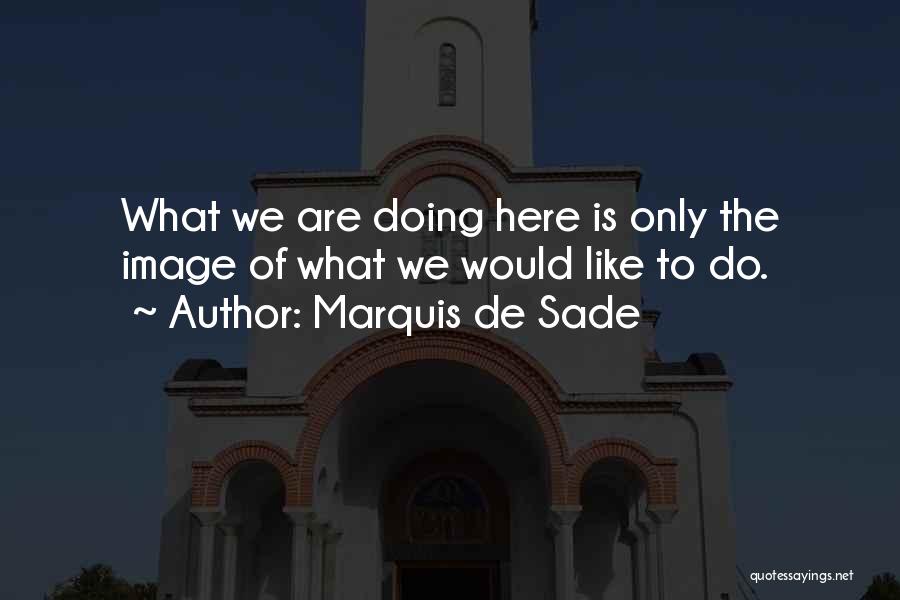 Marquis De Sade Quotes: What We Are Doing Here Is Only The Image Of What We Would Like To Do.