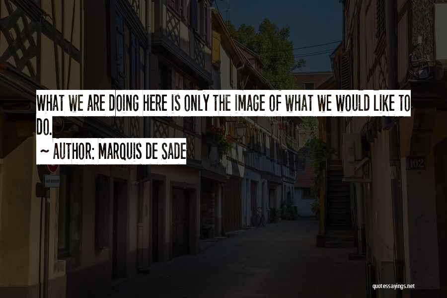 Marquis De Sade Quotes: What We Are Doing Here Is Only The Image Of What We Would Like To Do.