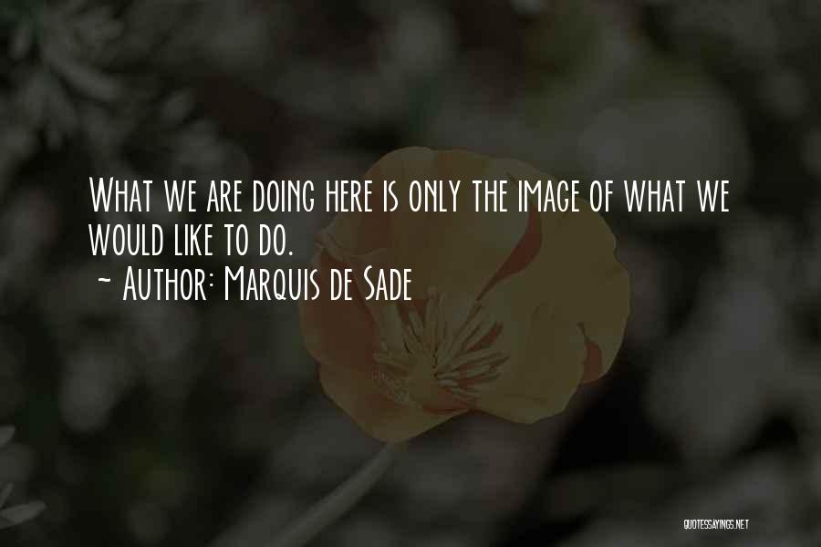 Marquis De Sade Quotes: What We Are Doing Here Is Only The Image Of What We Would Like To Do.