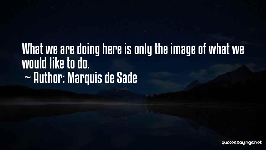 Marquis De Sade Quotes: What We Are Doing Here Is Only The Image Of What We Would Like To Do.