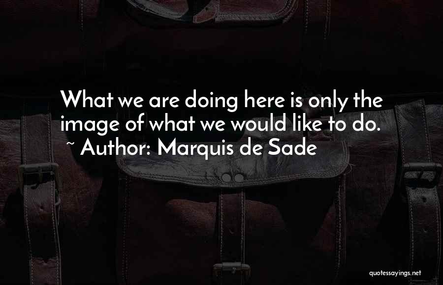 Marquis De Sade Quotes: What We Are Doing Here Is Only The Image Of What We Would Like To Do.