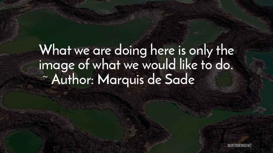 Marquis De Sade Quotes: What We Are Doing Here Is Only The Image Of What We Would Like To Do.