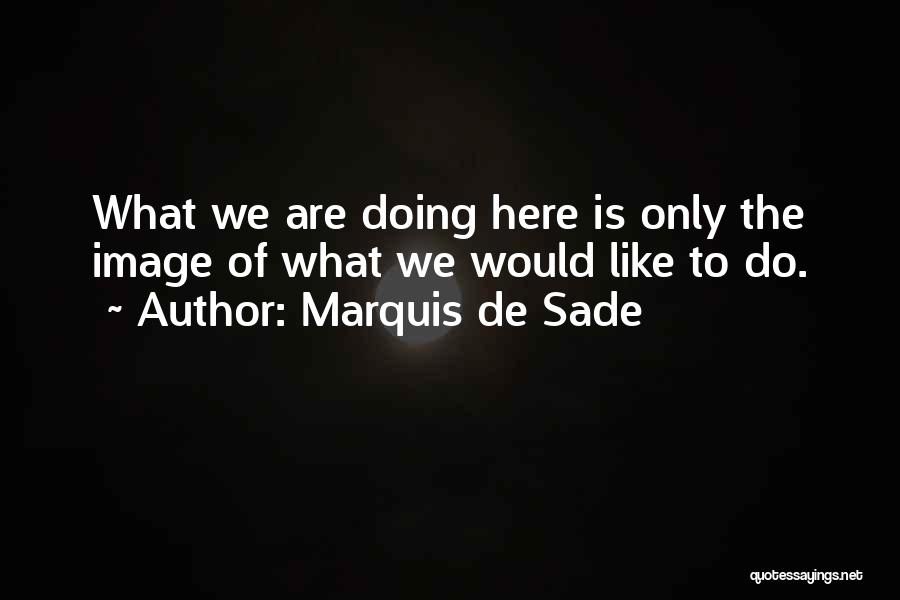 Marquis De Sade Quotes: What We Are Doing Here Is Only The Image Of What We Would Like To Do.