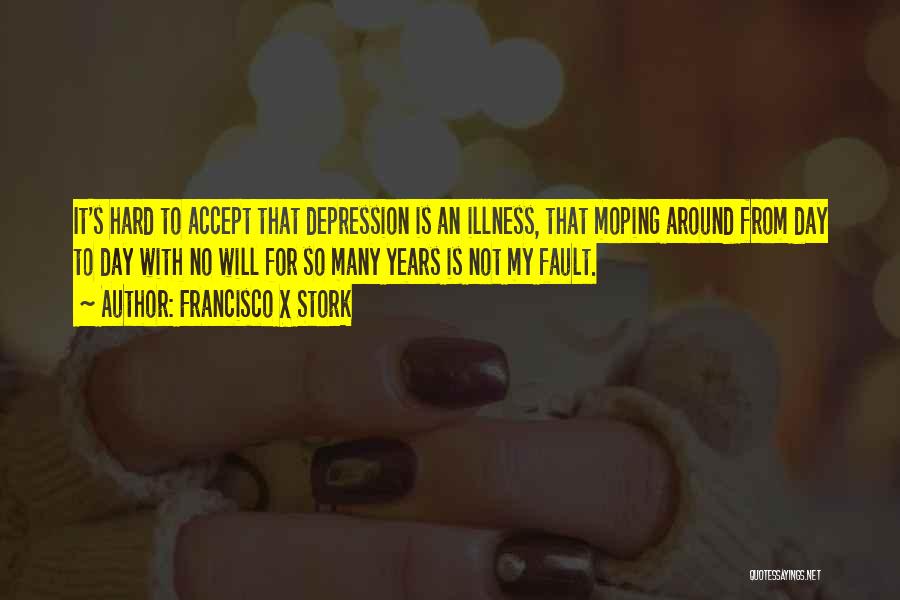 Francisco X Stork Quotes: It's Hard To Accept That Depression Is An Illness, That Moping Around From Day To Day With No Will For