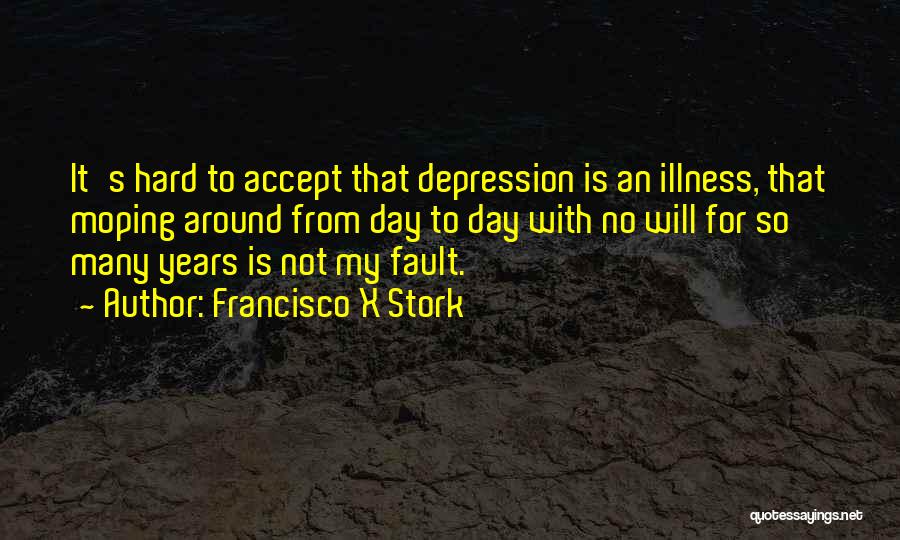 Francisco X Stork Quotes: It's Hard To Accept That Depression Is An Illness, That Moping Around From Day To Day With No Will For