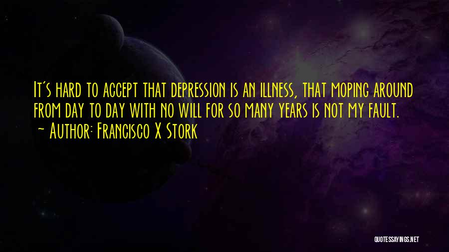 Francisco X Stork Quotes: It's Hard To Accept That Depression Is An Illness, That Moping Around From Day To Day With No Will For