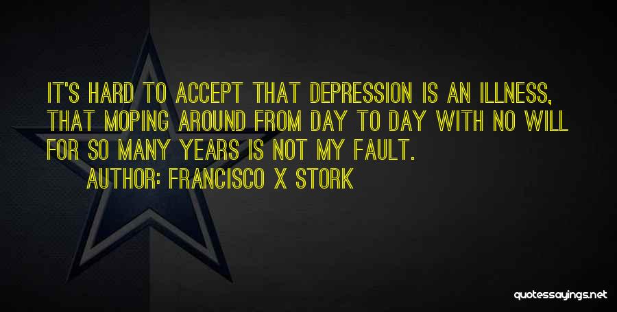 Francisco X Stork Quotes: It's Hard To Accept That Depression Is An Illness, That Moping Around From Day To Day With No Will For