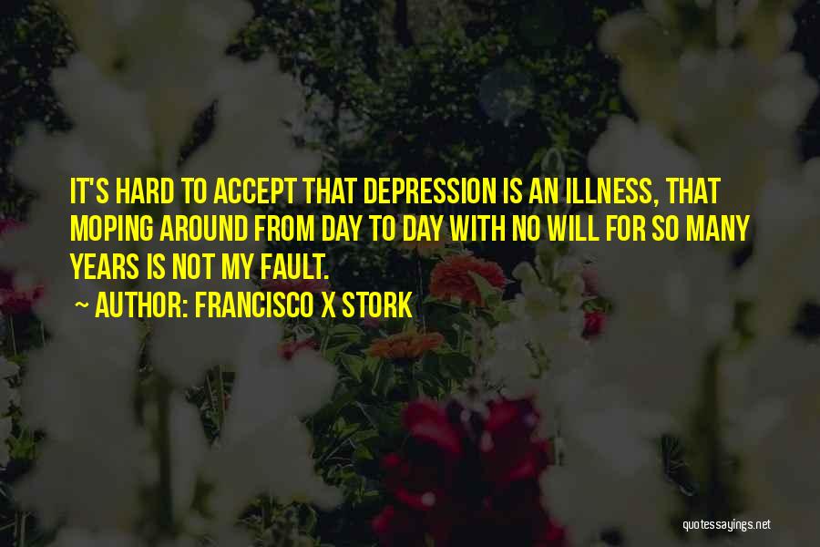 Francisco X Stork Quotes: It's Hard To Accept That Depression Is An Illness, That Moping Around From Day To Day With No Will For