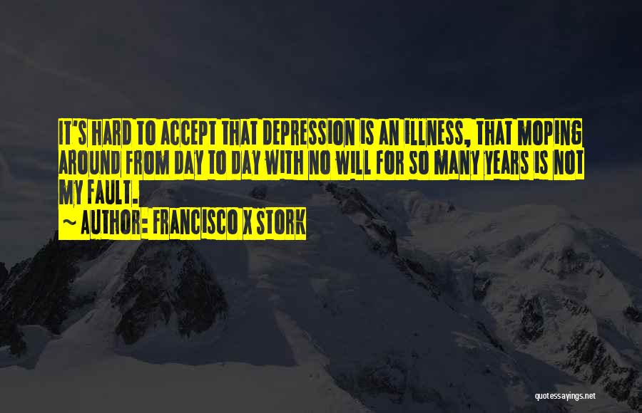 Francisco X Stork Quotes: It's Hard To Accept That Depression Is An Illness, That Moping Around From Day To Day With No Will For