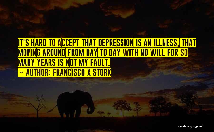 Francisco X Stork Quotes: It's Hard To Accept That Depression Is An Illness, That Moping Around From Day To Day With No Will For