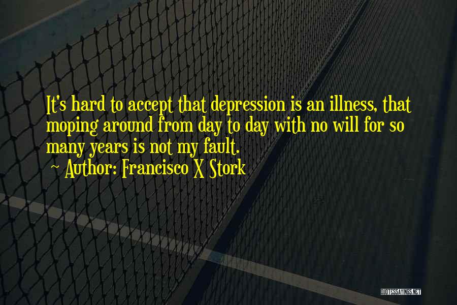 Francisco X Stork Quotes: It's Hard To Accept That Depression Is An Illness, That Moping Around From Day To Day With No Will For