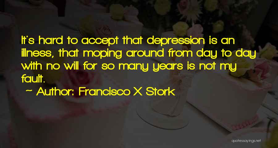 Francisco X Stork Quotes: It's Hard To Accept That Depression Is An Illness, That Moping Around From Day To Day With No Will For