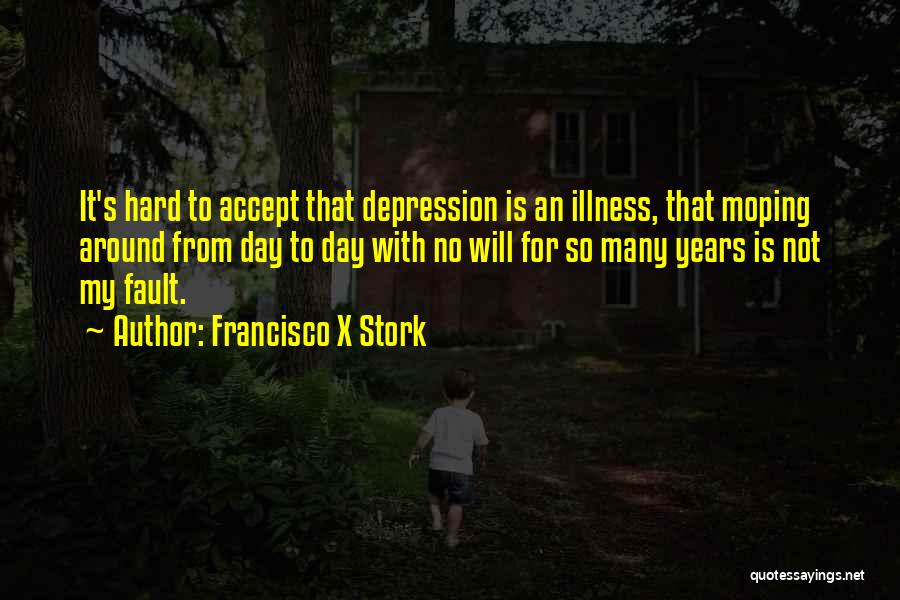 Francisco X Stork Quotes: It's Hard To Accept That Depression Is An Illness, That Moping Around From Day To Day With No Will For