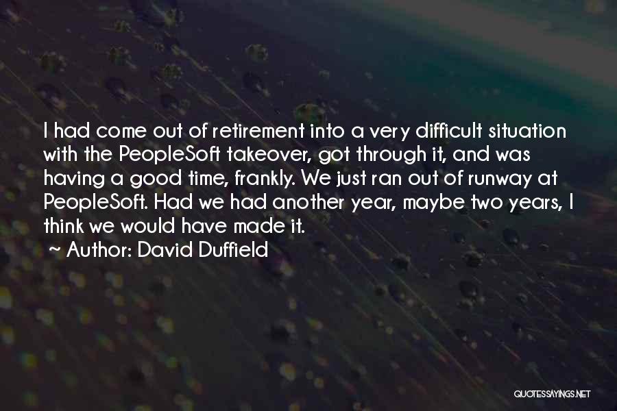 David Duffield Quotes: I Had Come Out Of Retirement Into A Very Difficult Situation With The Peoplesoft Takeover, Got Through It, And Was