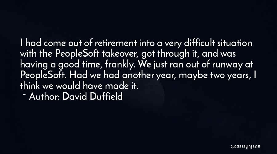 David Duffield Quotes: I Had Come Out Of Retirement Into A Very Difficult Situation With The Peoplesoft Takeover, Got Through It, And Was