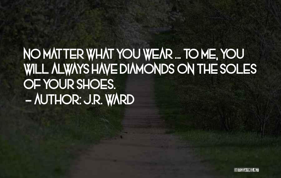 J.R. Ward Quotes: No Matter What You Wear ... To Me, You Will Always Have Diamonds On The Soles Of Your Shoes.