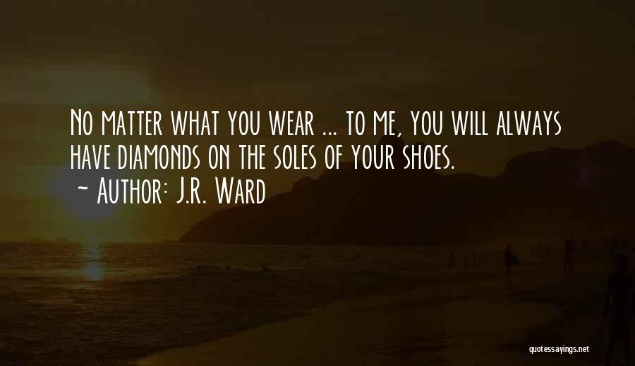 J.R. Ward Quotes: No Matter What You Wear ... To Me, You Will Always Have Diamonds On The Soles Of Your Shoes.