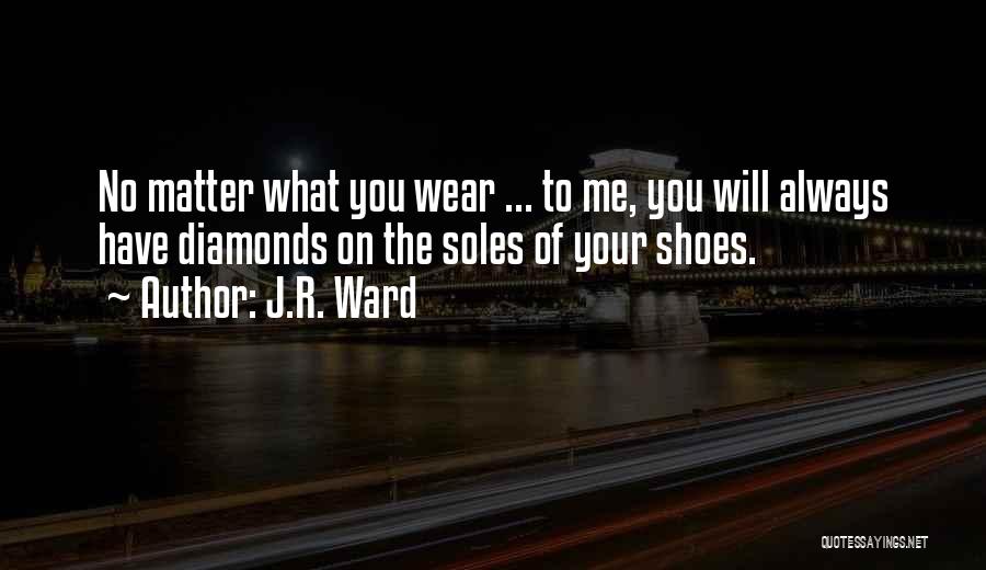 J.R. Ward Quotes: No Matter What You Wear ... To Me, You Will Always Have Diamonds On The Soles Of Your Shoes.