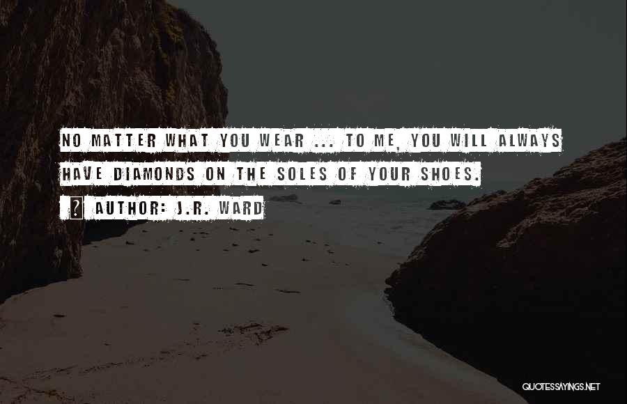 J.R. Ward Quotes: No Matter What You Wear ... To Me, You Will Always Have Diamonds On The Soles Of Your Shoes.