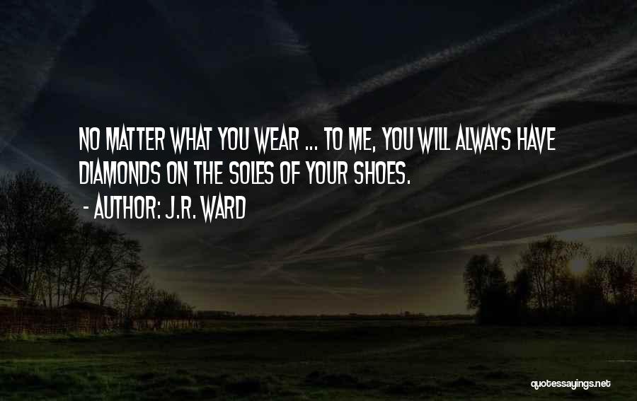 J.R. Ward Quotes: No Matter What You Wear ... To Me, You Will Always Have Diamonds On The Soles Of Your Shoes.