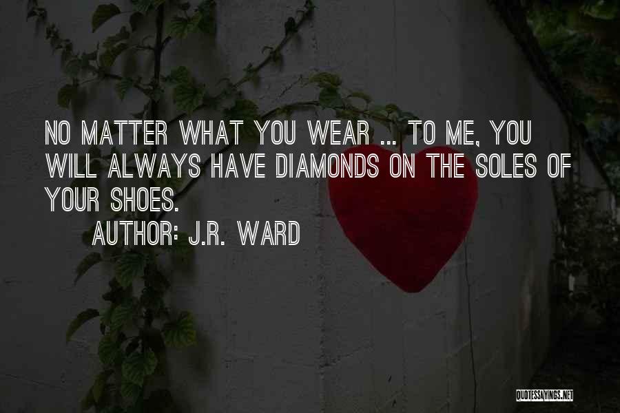 J.R. Ward Quotes: No Matter What You Wear ... To Me, You Will Always Have Diamonds On The Soles Of Your Shoes.