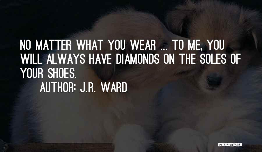 J.R. Ward Quotes: No Matter What You Wear ... To Me, You Will Always Have Diamonds On The Soles Of Your Shoes.