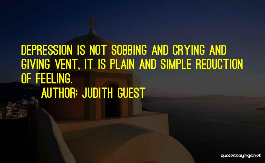 Judith Guest Quotes: Depression Is Not Sobbing And Crying And Giving Vent, It Is Plain And Simple Reduction Of Feeling.