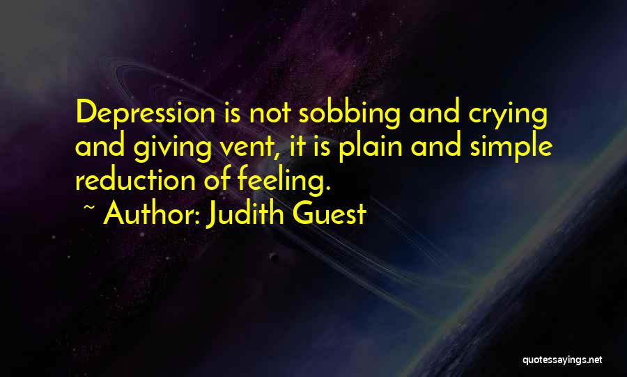 Judith Guest Quotes: Depression Is Not Sobbing And Crying And Giving Vent, It Is Plain And Simple Reduction Of Feeling.