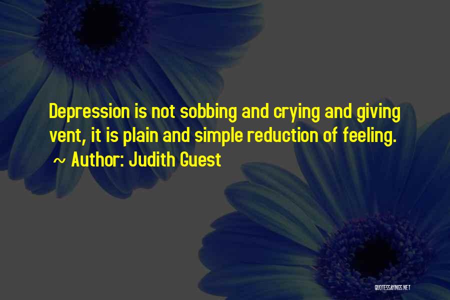 Judith Guest Quotes: Depression Is Not Sobbing And Crying And Giving Vent, It Is Plain And Simple Reduction Of Feeling.