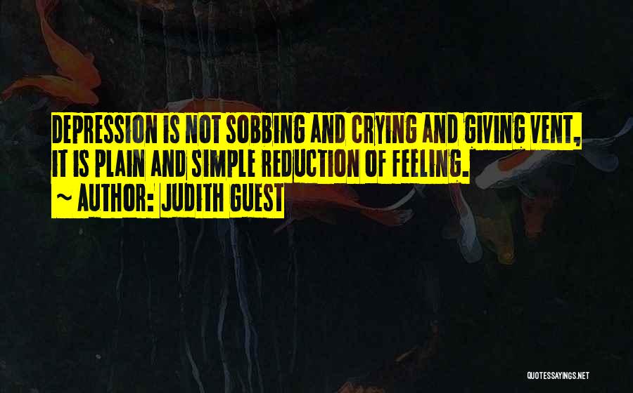 Judith Guest Quotes: Depression Is Not Sobbing And Crying And Giving Vent, It Is Plain And Simple Reduction Of Feeling.