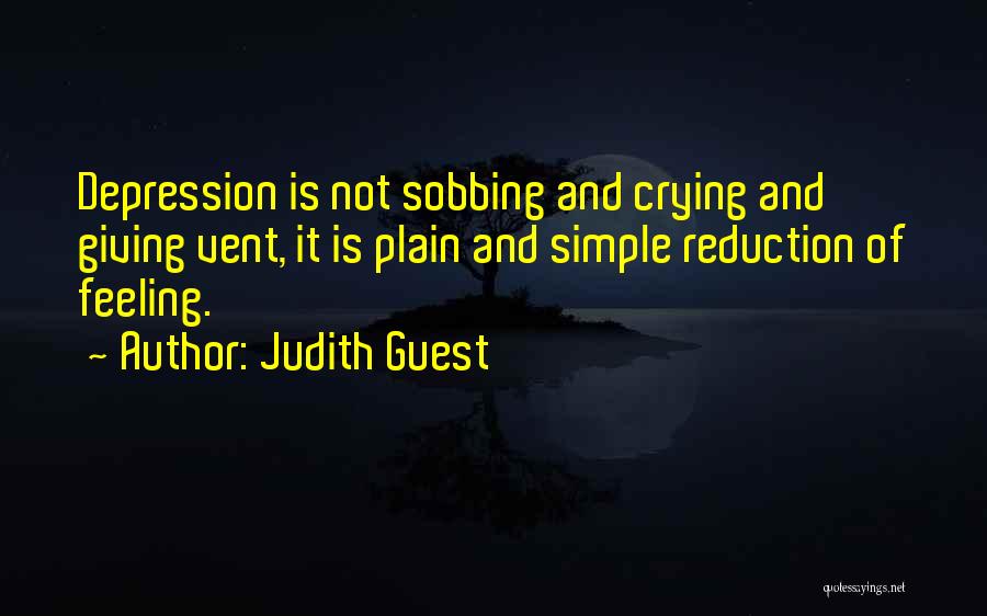 Judith Guest Quotes: Depression Is Not Sobbing And Crying And Giving Vent, It Is Plain And Simple Reduction Of Feeling.