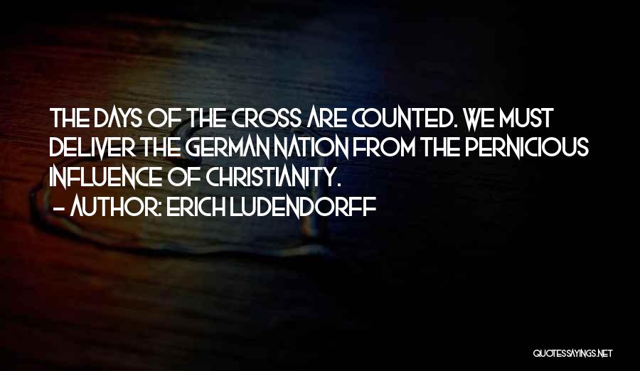 Erich Ludendorff Quotes: The Days Of The Cross Are Counted. We Must Deliver The German Nation From The Pernicious Influence Of Christianity.