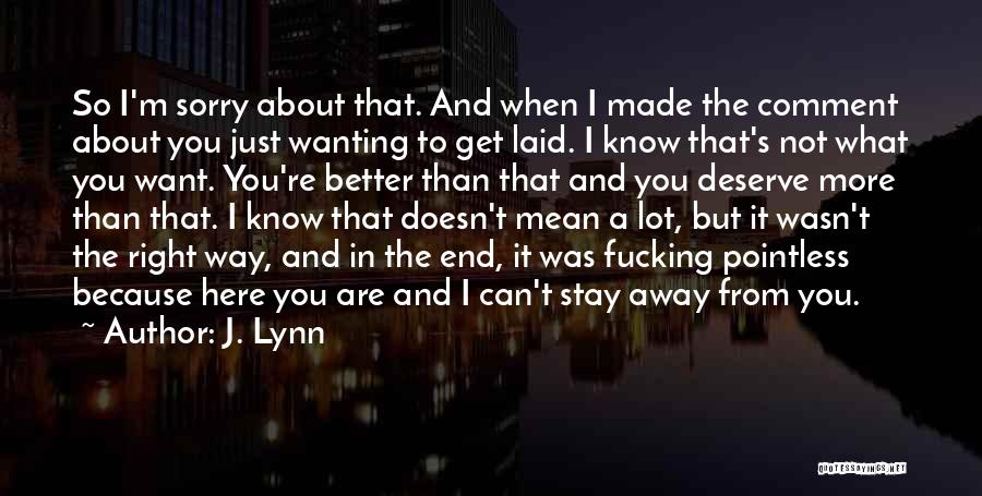 J. Lynn Quotes: So I'm Sorry About That. And When I Made The Comment About You Just Wanting To Get Laid. I Know