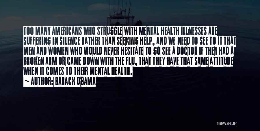 Barack Obama Quotes: Too Many Americans Who Struggle With Mental Health Illnesses Are Suffering In Silence Rather Than Seeking Help, And We Need