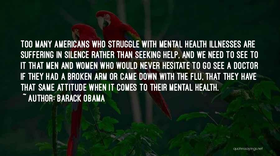 Barack Obama Quotes: Too Many Americans Who Struggle With Mental Health Illnesses Are Suffering In Silence Rather Than Seeking Help, And We Need