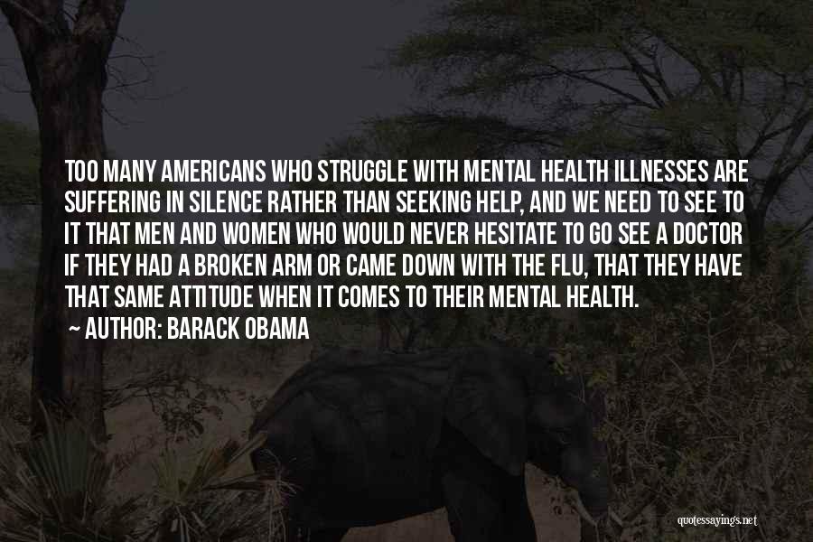 Barack Obama Quotes: Too Many Americans Who Struggle With Mental Health Illnesses Are Suffering In Silence Rather Than Seeking Help, And We Need