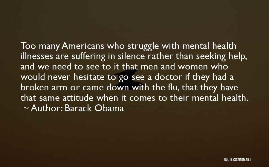 Barack Obama Quotes: Too Many Americans Who Struggle With Mental Health Illnesses Are Suffering In Silence Rather Than Seeking Help, And We Need