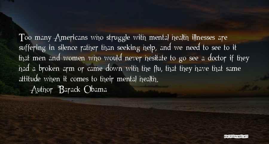 Barack Obama Quotes: Too Many Americans Who Struggle With Mental Health Illnesses Are Suffering In Silence Rather Than Seeking Help, And We Need