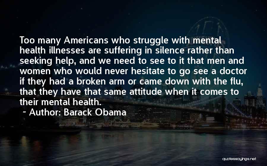 Barack Obama Quotes: Too Many Americans Who Struggle With Mental Health Illnesses Are Suffering In Silence Rather Than Seeking Help, And We Need