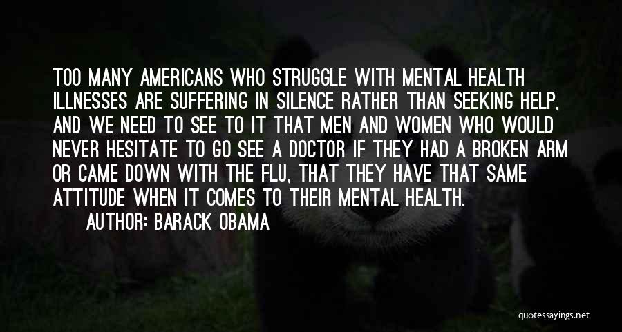 Barack Obama Quotes: Too Many Americans Who Struggle With Mental Health Illnesses Are Suffering In Silence Rather Than Seeking Help, And We Need