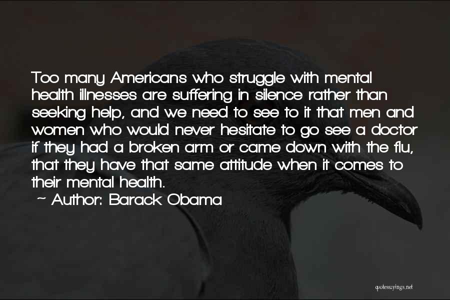 Barack Obama Quotes: Too Many Americans Who Struggle With Mental Health Illnesses Are Suffering In Silence Rather Than Seeking Help, And We Need